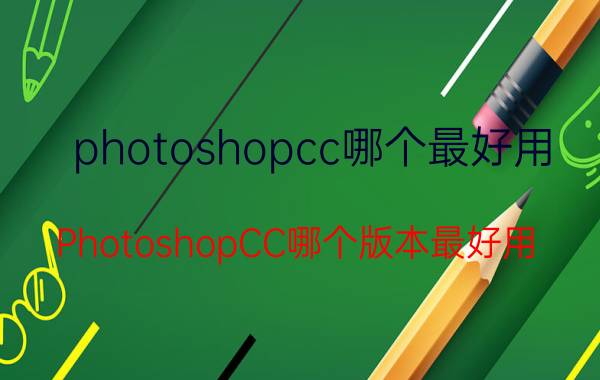 photoshopcc哪个最好用 PhotoshopCC哪个版本最好用？